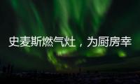 史麦斯燃气灶，为厨房幸福不断加温