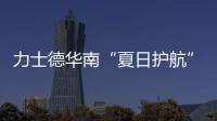 力士德华南“夏日护航”服务获盛赞！