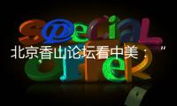 北京香山论坛看中美
：“寻找正确相处之道”