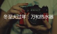 冬至大过年：万和热水器助力打造温暖冬天
