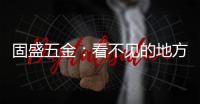 固盛五金：看不见的地方，才见真功夫