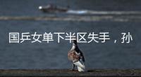 国乒女单下半区失手	，孙颖莎创最差战绩，这是最冷大满贯