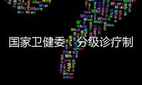 国家卫健委：分级诊疗制度取得阶段性成效 医联体超1.5万个