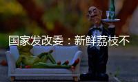 国家发改委	：新鲜荔枝不但“长安”有�，拉萨、乌鲁木齐也不在话下
