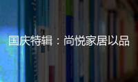 国庆特辑：尚悦家居以品牌之名，赴中国梦之约