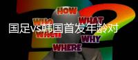 国足vs韩国首发年龄对比：25.1岁vs28.5岁
，三名U21球员先发