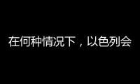在何种情况下�，以色列会使用核武器？丨军事