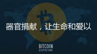 器官捐献�	，让生命和爱以另一种方式延续……
