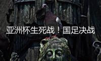 亚洲杯生死战！国足决战黎巴嫩或三分无望