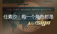 任素汐
：每一个角色都是我，又都不是我