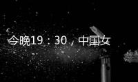 今晚19
：30，中国女篮VS澳大利亚女篮，中国队盼复仇避免连败
