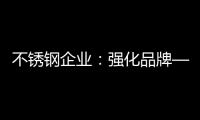 不锈钢企业
：强化品牌——维护消费者——获消费口碑