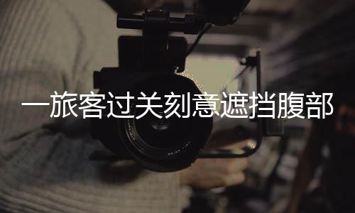 旅客且刻意用手提包遮挡腹部