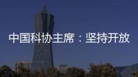 中国科协主席
：坚持开放合作不断拓展“科创中国”朋友圈