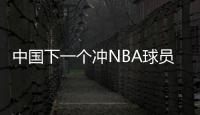 中国下一个冲NBA球员！男篮19岁天才崭露头角：杨瀚森之后就是他