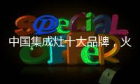 中国集成灶十大品牌	，火王蒸烤一体
，吃货必备