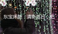 东宝床垫：清新夏日，把绿色自然睡眠带回家