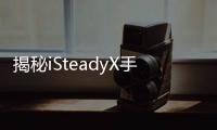 揭秘iSteadyX手机稳定器的背后
，藏着哪些专业