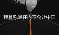 拜登称其任内不会让中国超越美国，但也不寻求与中国对抗 中方回应