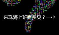 来珠海上班有多爽
？一小时通勤圈里装着整个大湾区！