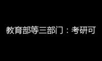 教育部等三部门：考研可设置核酸阳性考场