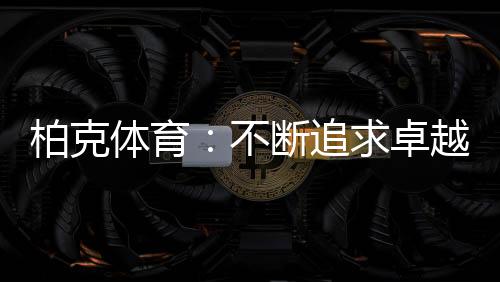 柏克不断不断践行品牌承诺