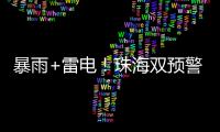 暴雨+雷电！珠海双预警生效！
