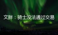 文胖：骑士没法通过交易得到詹姆斯 除非是底薪或者大幅降薪