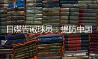 日媒告诫球员

：提防中国队粗野的踢球风格