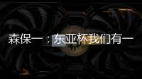森保一：东亚杯我们有一个好开头
，球员们展现了J联赛的骄傲