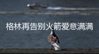 格林再告别火箭爱意满满
	！斯通感谢 太阳GM赞潜力无限承诺先发