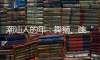 潮汕人的年：舞狮、跳“英歌”｜记者过年