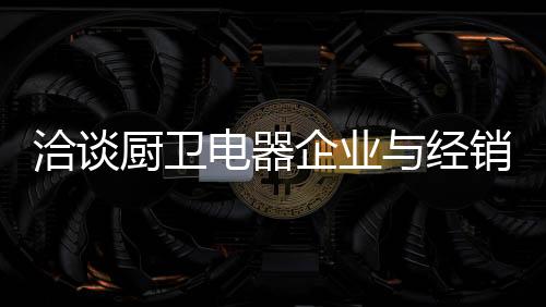 厨卫电器企业在拓展渠道时