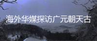 海外华媒探访广元朝天古栈道�：追忆千年历史 感受蜀道文化