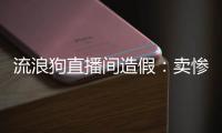 流浪狗直播间造假
：卖惨
、带货、拉黑