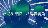 水龙头品牌�：从消费者角度出发 打造最佳用户价值体验