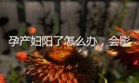 孕产妇阳了怎么办	，会影响胎儿吗？