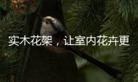 实木花架	，让室内花卉更加千娇百媚