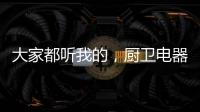 大家都听我的�，厨卫电器请选金牌电器!