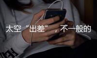 太空“出差”
，不一般的精彩