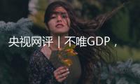 央视网评｜不唯GDP
�，用好GEP这个“指挥棒”
