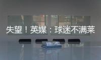 失望	！英媒：球迷不满莱斯特城高层，要求管理层进行“更新“