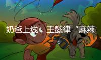 奶爸上线	，王懿律“麻辣”不断