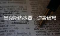 奥克斯热水器	：逆势破局 顺势崛起