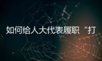 如何给人大代表履职“打分”？修改代表“自己的法”