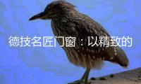 德技名匠门窗
：以精致的态度去过好每一天的生活