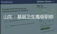 山东：基层卫生高级职称评审不对论文、科研成果作硬性规定