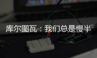 库尔图瓦
	：我们总是慢半拍，没能对巴黎形成压迫