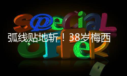 梅西也是弧线无比激动