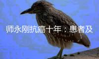 师永刚抗癌十年�：患者及资本科技人才为何流向美国医疗市场？